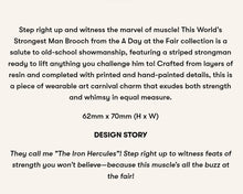 Load image into Gallery viewer, Erstwilder A Day At The Fair World&#39;s Strongest Man Acrylic Brooch

