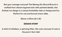 Load image into Gallery viewer, Erstwilder A Day At The Fair Meowy Go Round Acrylic Brooch
